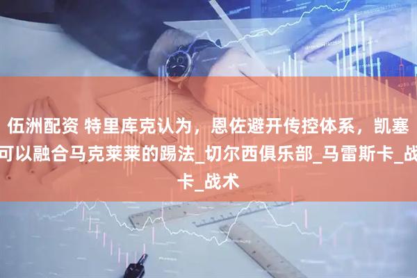 伍洲配资 特里库克认为，恩佐避开传控体系，凯塞多可以融合马克莱莱的踢法_切尔西俱乐部_马雷斯卡_战术