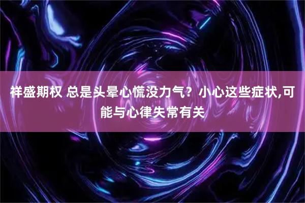 祥盛期权 总是头晕心慌没力气？小心这些症状,可能与心律失常有关