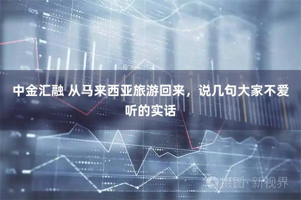中金汇融 从马来西亚旅游回来，说几句大家不爱听的实话