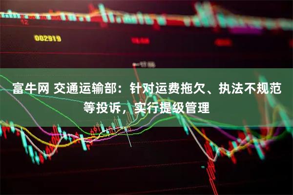 富牛网 交通运输部：针对运费拖欠、执法不规范等投诉，实行提级管理