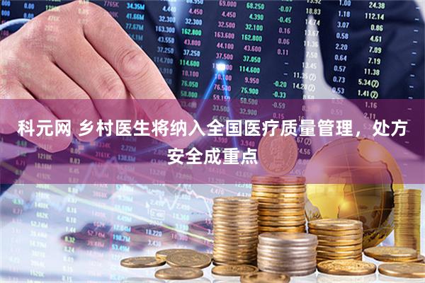 科元网 乡村医生将纳入全国医疗质量管理，处方安全成重点