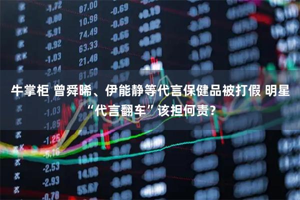 牛掌柜 曾舜晞、伊能静等代言保健品被打假 明星“代言翻车”该担何责？