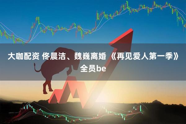 大咖配资 佟晨洁、魏巍离婚 《再见爱人第一季》全员be