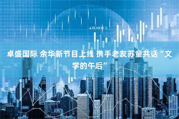 卓盛国际 余华新节目上线 携手老友苏童共话“文学的午后”