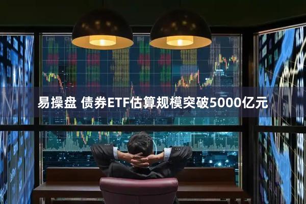易操盘 债券ETF估算规模突破5000亿元