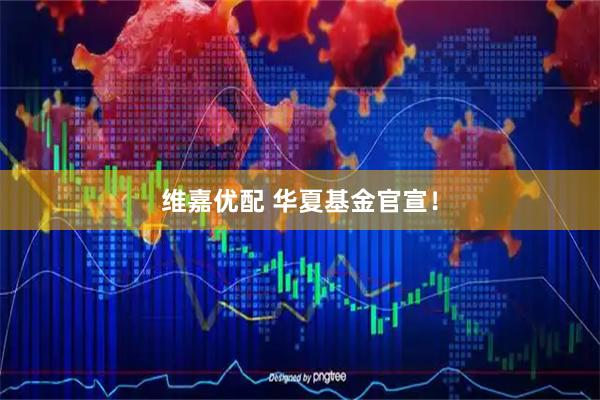 维嘉优配 华夏基金官宣！