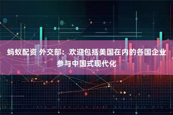 蚂蚁配资 外交部：欢迎包括美国在内的各国企业参与中国式现代化