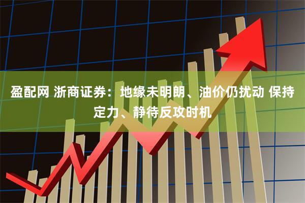 盈配网 浙商证券：地缘未明朗、油价仍扰动 保持定力、静待反攻时机