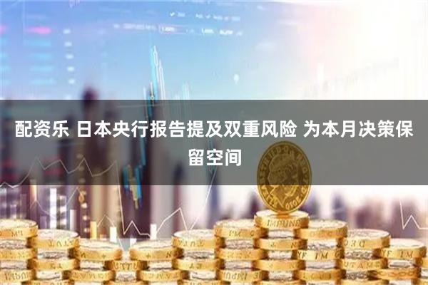 配资乐 日本央行报告提及双重风险 为本月决策保留空间