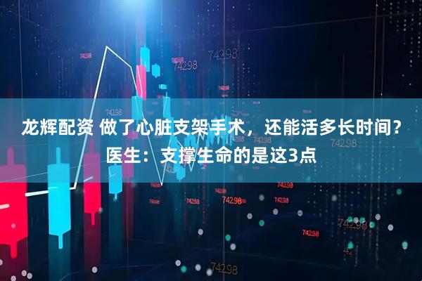 龙辉配资 做了心脏支架手术，还能活多长时间？医生：支撑生命的是这3点