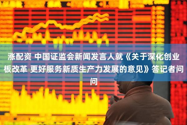 涨配资 中国证监会新闻发言人就《关于深化创业板改革 更好服务新质生产力发展的意见》答记者问