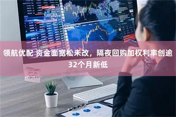 领航优配 资金面宽松未改，隔夜回购加权利率创逾32个月新低