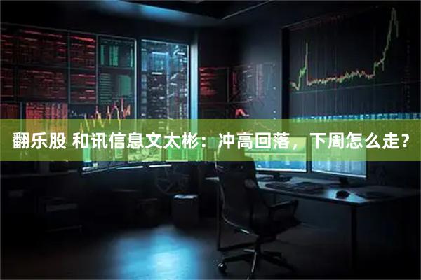 翻乐股 和讯信息文太彬：冲高回落，下周怎么走？