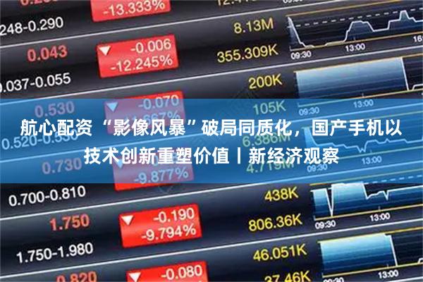航心配资 “影像风暴”破局同质化，国产手机以技术创新重塑价值丨新经济观察