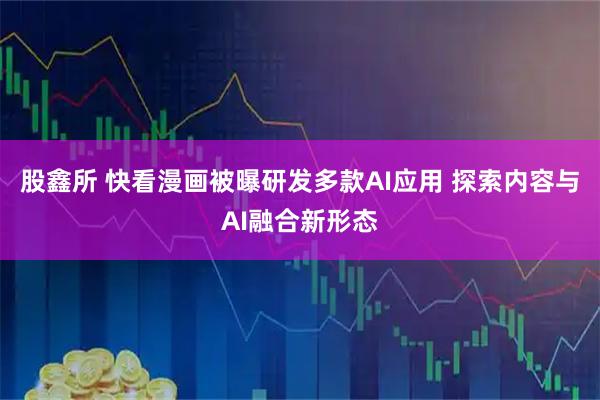 股鑫所 快看漫画被曝研发多款AI应用 探索内容与AI融合新形态
