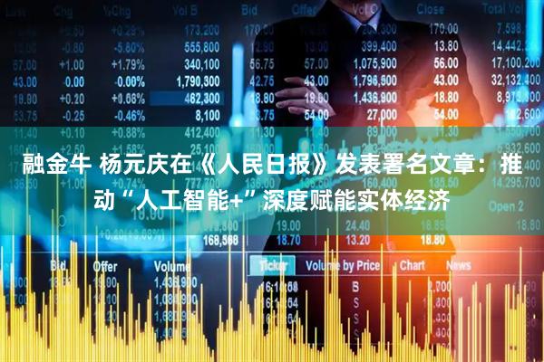 融金牛 杨元庆在《人民日报》发表署名文章：推动“人工智能+”深度赋能实体经济