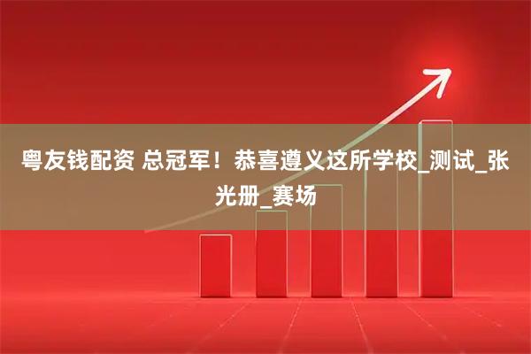 粤友钱配资 总冠军！恭喜遵义这所学校_测试_张光册_赛场